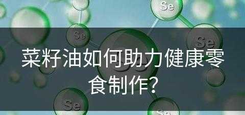 菜籽油如何助力健康零食制作？